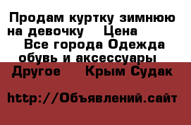 Продам куртку зимнюю на девочку. › Цена ­ 5 500 - Все города Одежда, обувь и аксессуары » Другое   . Крым,Судак